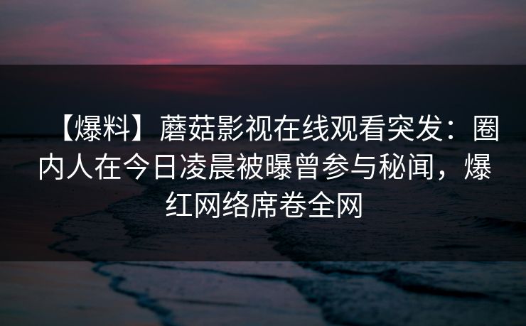 【爆料】蘑菇影视在线观看突发：圈内人在今日凌晨被曝曾参与秘闻，爆红网络席卷全网