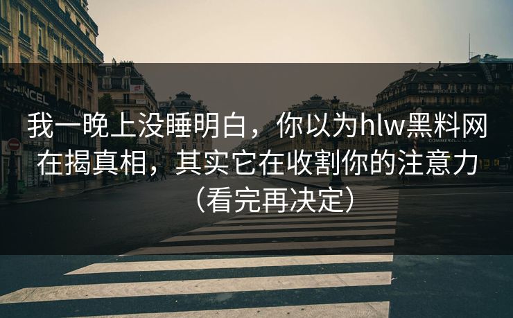 我一晚上没睡明白,你以为hlw黑料网在揭真相,其实它在收割你的注意力(看完再决定) 我一晚上没睡明白,你以为hlw黑料网在揭真相,其实它在收割你的注意力(看完再决定)