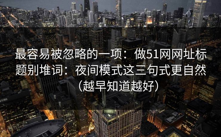 最容易被忽略的一项:做51网网址标题别堆词:夜间模式这三句式更自然(越早知道越好) 最容易被忽略的一项:做51网网址标题别堆词:夜间模式这三句式更自然(越早知道越好)