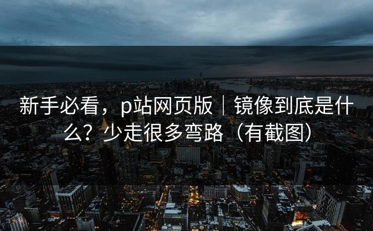 新手必看,p站网页版|镜像到底是什么?少走很多弯路(有截图) 新手必看,p站网页版|镜像到底是什么?少走很多弯路(有截图)
