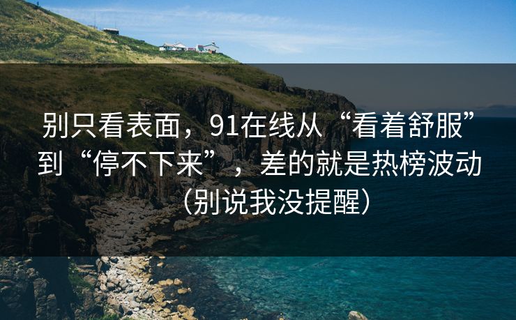 别只看表面，91在线从“看着舒服”到“停不下来”，差的就是热榜波动（别说我没提醒）