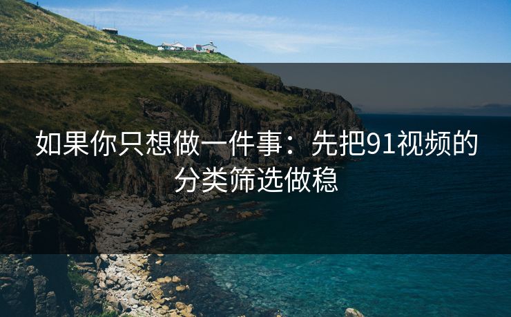 如果你只想做一件事:先把91视频的分类筛选做稳 如果你只想做一件事:先把91视频的分类筛选做稳