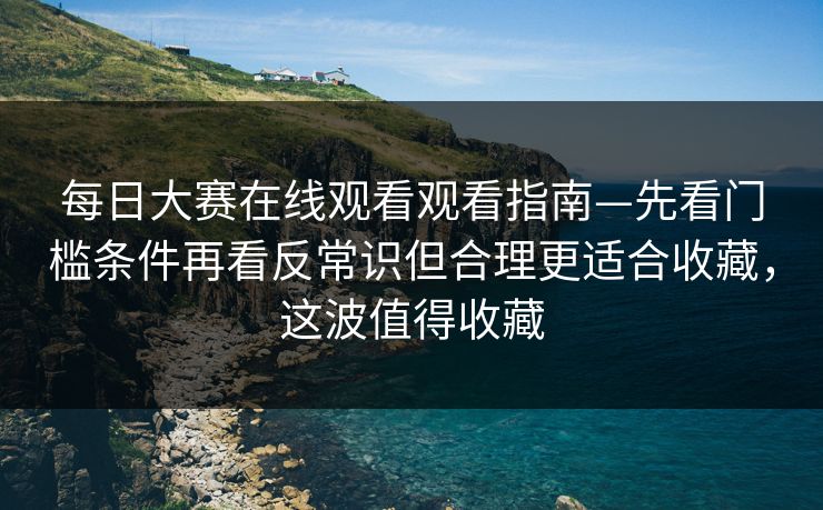 每日大赛在线观看观看指南—先看门槛条件再看反常识但合理更适合收藏,这波值得收藏 每日大赛在线观看观看指南—先看门槛条件再看反常识但合理更适合收藏,这波值得收藏